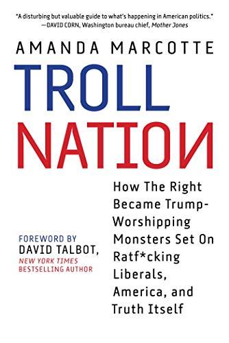 Troll Nation: How The Right Became Trump-Worshipping Monsters Set On Rat-F*cking Liberals, America, and Truth Itself Cover