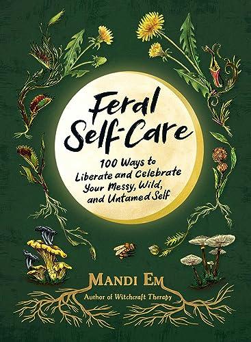 Feral Self-Care: 100 Ways to Liberate and Celebrate Your Messy, Wild, and Untamed Self Cover