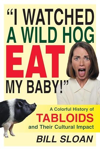 I Watched a Wild Hog Eat My Baby: A Colorful History of Tabloids and Their Cultural Impact Cover