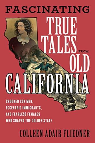Fascinating True Tales from Old California: Crooked Con Men, Eccentric Immigrants, and Fearless Females Who Shaped the Golden State Cover