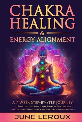 Chakra Healing and Energy Alignment: A Seven-Week Step-by-Step Journey to Effectively Manage Stress, Physical Discomforts, and Spiritual Connection to Achieve Your Wellness Goals Cover