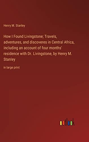 How I Found Livingstone; Travels, adventures, and discoveres in Central Africa, including an account of four months' residence with Dr. Livingstone, by Henry M. Stanley: in large print Cover