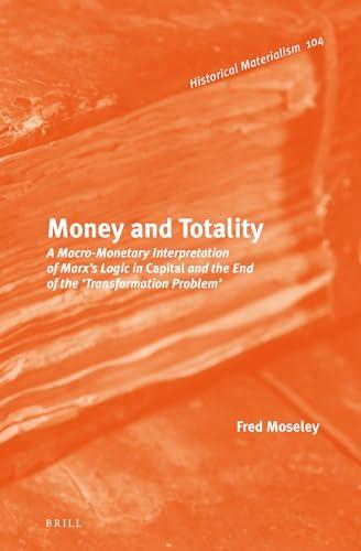 Money and Totality: A Macro-Monetary Interpretation of Marx's Logic in Capital and the End of the Transformation Problem (Historical Materialism, 104) Cover