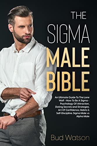 THE SIGMA MALE BIBLE: An Ultimate Guide To The Lone Wolf - How To Be A Sigma - Psychology Of Attraction, Dating Secrets and Strategies. Art Of Confidence, Habits & Self-Discipline. Sigma vs Alpha Cover