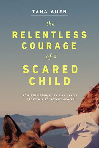 The Relentless Courage of a Scared Child: How Persistence, Grit, and Faith Created a Reluctant Healer Cover