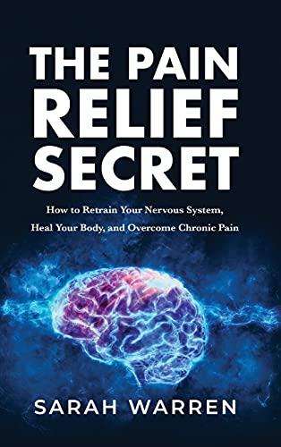 The Pain Relief Secret: How to Retrain Your Nervous System, Heal Your Body, and Overcome Chronic Pain Cover