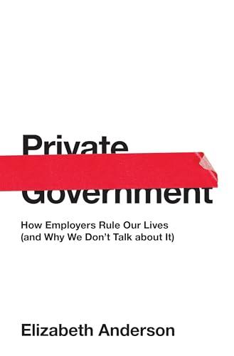 Private Government: How Employers Rule Our Lives (and Why We Don't Talk about It) (The University Center for Human Values Series) Cover