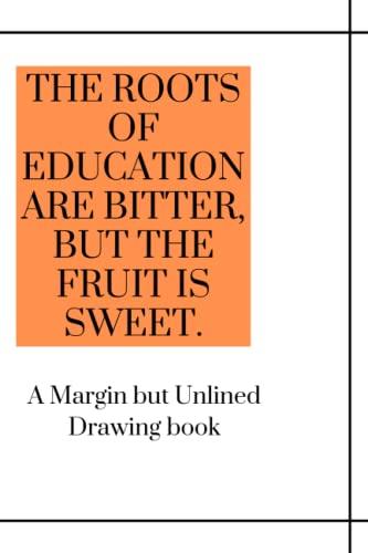 THE ROOTS OF EDUCATION ARE BITTER, BUT THE FRUIT IS SWEET.: A Margin but Unlined Drawing book Cover