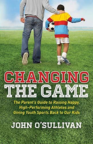 Changing the Game: The Parent's Guide to Raising Happy, High-Performing Athletes and Giving Youth Sports Back to Our Kids Cover