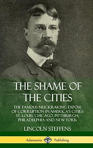 The Shame of the Cities: The Famous Muckraking Expose of Corruption in America's Cities: St. Louis, Chicago, Pittsburgh, Philadelphia and New York (Hardcover) Cover