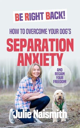 Be Right Back!: How To Overcome Your Dog's Separation Anxiety And Regain Your Freedom Cover