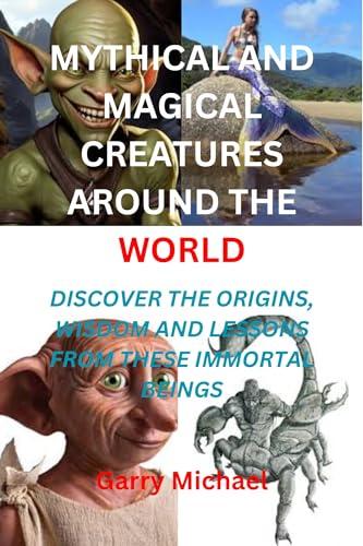 MYTHICAL AND MAGICAL CREATURES AROUND THE WORLD: DISCOVER THE ORIGINS, WISDOM AND LESSONS FROM THESE IMMORTAL BEINGS Cover