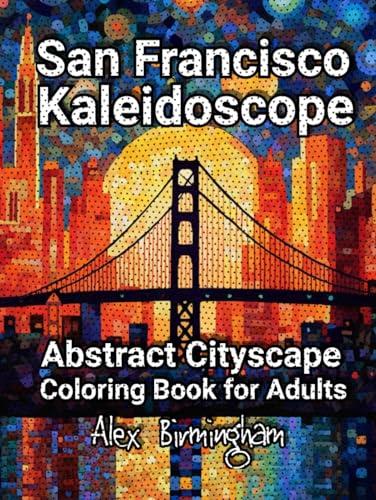 San Francisco Kaleidoscope: Abstract Cityscape Coloring Book for Adults for Relaxation and Stress Reduction (Cityscape Kaleidoscope Coloring Book Series) Cover