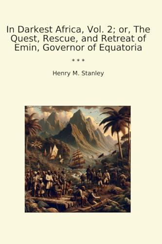 In Darkest Africa, Vol. 2; or, The Quest, Rescue, and Retreat of Emin, Governor of Equatoria (Classic Books) Cover