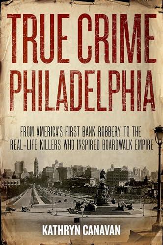 True Crime Philadelphia: From America's First Bank Robbery to the Real-Life Killers Who Inspired Boardwalk Empire Cover