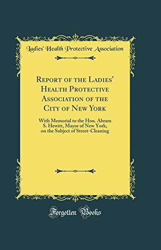 Report of the Ladies' Health Protective Association of the City of New York: With Memorial to the Hon. Abram S. Hewitt, Mayor of New York, on the Subject of Street-Cleaning (Classic Reprint) Cover