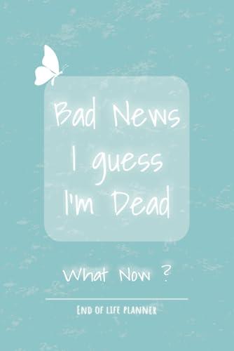 Bad news I guess I'm dead, What now?: Funny End of life planner | End Of Life Planner Organizer Workbook Cover