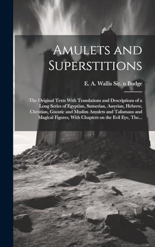 Amulets and Superstitions: the Original Texts With Translations and Descriptions of a Long Series of Egyptian, Sumerian, Assyrian, Hebrew, Christian, ... With Chapters on the Evil Eye, The... Cover