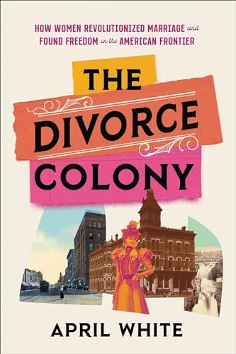 The Divorce Colony: How Women Revolutionized Marriage and Found Freedom on the American Frontier Cover