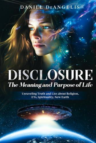 DISCLOSURE The Meaning and Purpose of Life: Unraveling Truth and Lies about Religion, ETs, Spirituality, New Earth Cover