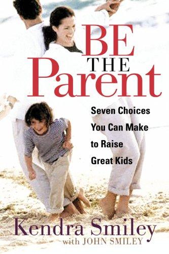 Be the Parent: Seven Choices You can Make to Raise Great Kids Cover