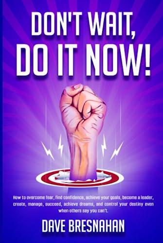 Don't Wait, DO IT NOW!: How to overcome fear, find confidence to succeed, achieve your goals, become a leader, get a promotion, create, manage, find ... own destiny even when others say you can’t. Cover