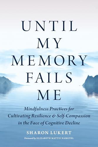 Until My Memory Fails Me: Mindfulness Practices for Cultivating Resilience and Self-Compassion in the Face of Cognitive Decline Cover