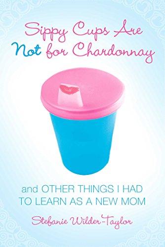 Sippy Cups Are Not for Chardonnay: And Other Things I Had to Learn as a New Mom Cover