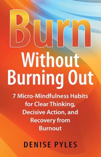 Burn Without Burning Out: 7 Micro-Mindfulness Habits for Clear Thinking, Decisive Action, and Recovery from Burnout Cover