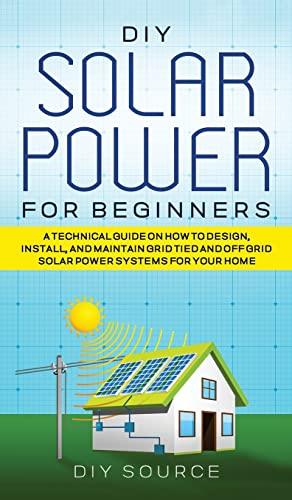 DIY Solar Power for Beginners, a Technical Guide on How to Design, Install, and Maintain Grid-Tied and Off-Grid Solar Power Systems for Your Home Cover