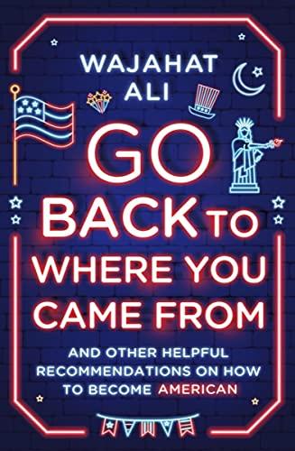 Go Back to Where You Came From: And Other Helpful Recommendations on How to Become American Cover