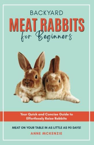 Backyard Meat Rabbits for Beginners: Your Quick and Concise Guide to Effortlessly Raise Rabbits Meat on Your Table in as Little as 90 Days! Cover