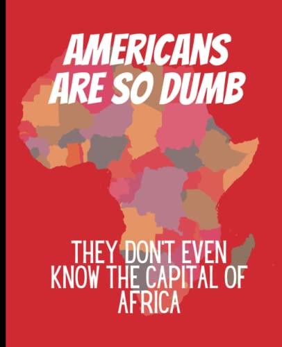 Americans Are So Dumb, They Don't Even Know The Capital Of Africa Cover