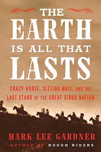 The Earth Is All That Lasts: Crazy Horse, Sitting Bull, and the Last Stand of the Great Sioux Nation cover