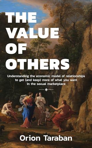 The Value of Others: Understanding the Economic Model of Relationships to Get (and Keep) More of What You Want in the Sexual Marketplace Cover