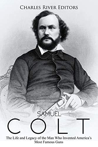 Samuel Colt: The Life and Legacy of the Man Who Invented America’s Most Famous Guns cover