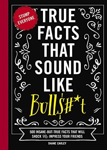 True Facts That Sound Like Bull$#*t: 500 Insane-But-True Facts That Will Shock and Impress Your Friends (Mind-Blowing True Facts) Cover