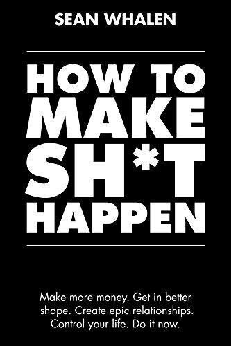 How to Make Sh*t Happen: Make more money, get in better shape, create epic relationships and control your life! Cover