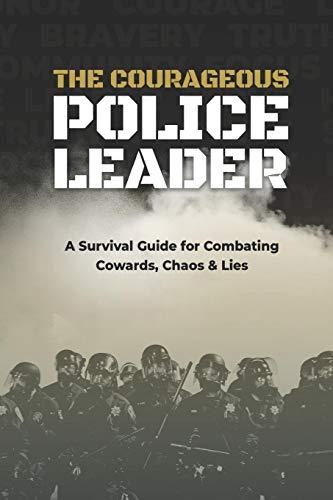 The Courageous Police Leader: A Survival Guide for Combating Cowards, Chaos, and Lies Cover