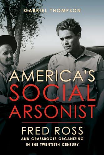 America's Social Arsonist: Fred Ross and Grassroots Organizing in the Twentieth Century Cover