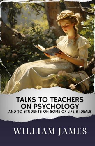 Talks To Teachers On Psychology; And To Students On Some Of Life's Ideals: The Original Classic Cover