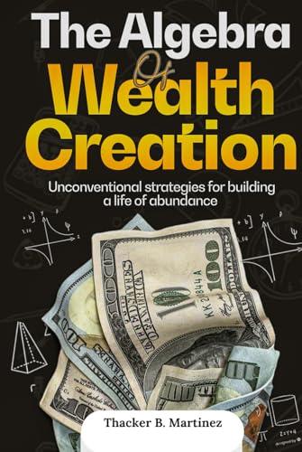 THE ALGEBRA OF WEALTH CREATION: Unconventional Strategies for Building a Life of Abundance Cover