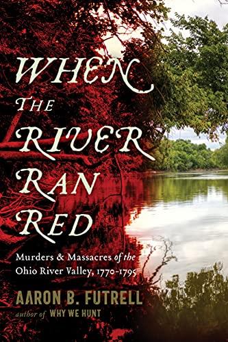 When the River Ran Red: Murders and Massacres of the Ohio River Valley, 1770-1795 Cover