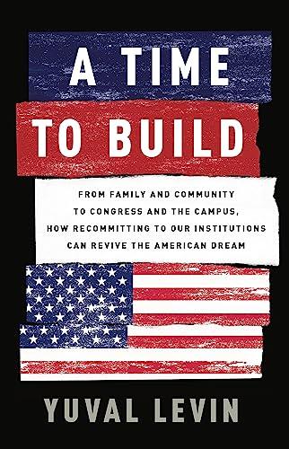 A Time to Build: From Family and Community to Congress and the Campus, How Recommitting to Our Institutions Can Revive the American Dream Cover