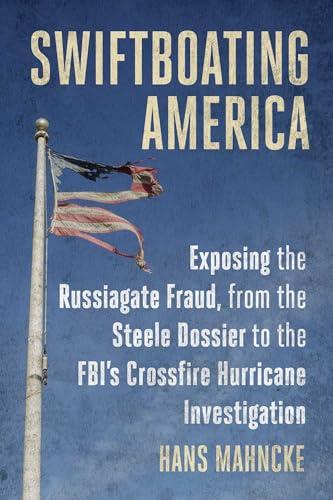 Swiftboating America: Exposing the Russiagate Fraud, from the Steele Dossier to the FBI's Crossfire Hurricane Investigation Cover