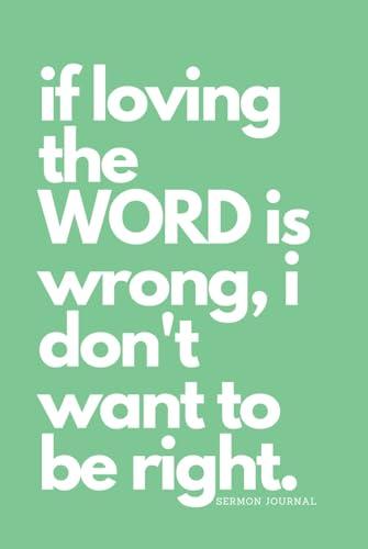 if loving the WORD is wrong, i don't want to be right.: Sermon Journal Cover