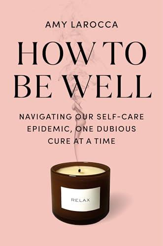 How to Be Well: Navigating Our Self-Care Epidemic, One Dubious Cure at a Time Cover