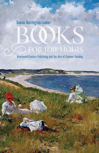 Books for Idle Hours: Nineteenth-Century Publishing and the Rise of Summer Reading (Studies in Print Culture and the History of the Book) Cover