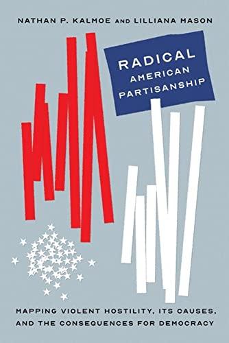Radical American Partisanship: Mapping Violent Hostility, Its Causes, and the Consequences for Democracy (Chicago Studies in American Politics) Cover