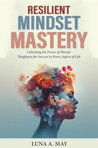 Resilient Mindset Mastery: Unlocking the Power of Mental Toughness for Success in Every Aspect of Life Cover